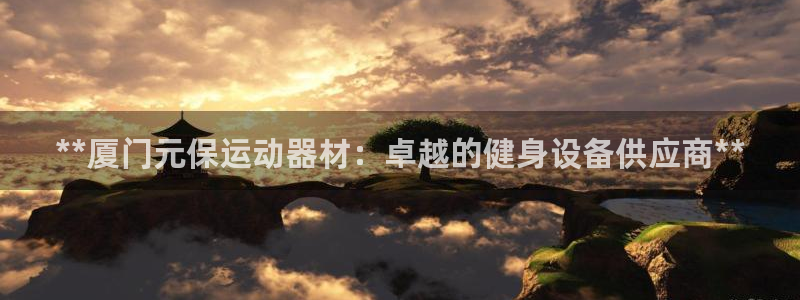 意昂体育3招商电话地址是多少:**厦门元保运动器材:卓越的健